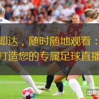一觸即達(dá)，隨時隨地觀看：龍球體育打造您的專屬足球直播體驗