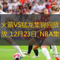 12月23日NBA常規(guī)賽火箭-猛龍精彩鏡頭