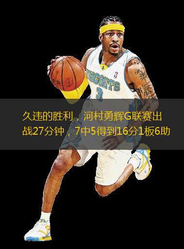 久違的勝利，河村勇輝G聯(lián)賽出戰(zhàn)27分鐘，7中5得到16分1板6助
