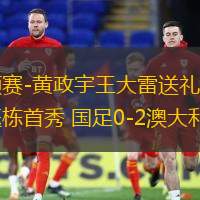 世預(yù)賽-黃政宇王大雷送禮塞鳥王鈺棟首秀 國(guó)足0-2澳大利亞