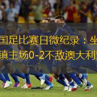 國足比賽日微紀錄：坐鎮(zhèn)主場0-2不敵澳大利亞