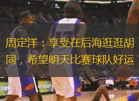 周定洋：享受在后海逛逛胡同，希望明天比賽球隊(duì)好運(yùn)