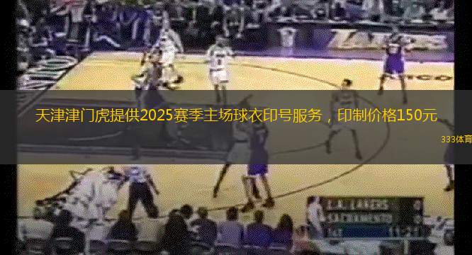 天津津門虎提供2025賽季主場球衣印號服務，印制價格150元