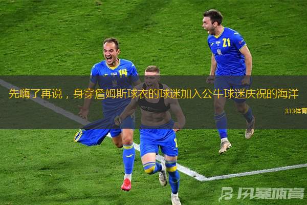 先嗨了再說(shuō)，身穿詹姆斯球衣的球迷加入公牛球迷慶祝的海洋