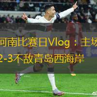 河南比賽日Vlog：主場(chǎng)2-3不敵青島西海岸
