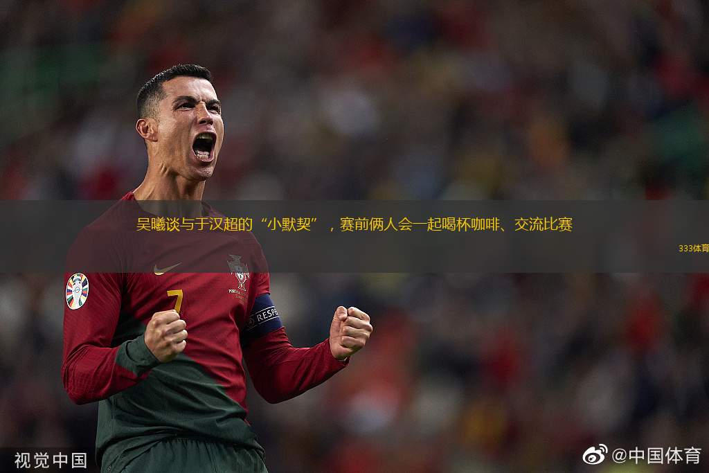 吳曦談與于漢超的“小默契”，賽前倆人會(huì)一起喝杯咖啡、交流比賽