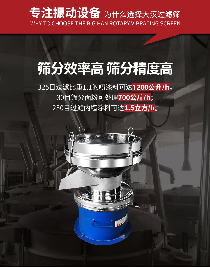 大漢過濾篩篩分效率高,精度高;325目過濾比重1:1的噴油漆可達(dá)1200公升/時;30目篩粉面粉可處理700公斤/時;250目過濾內(nèi)墻涂料可達(dá)1.5立方/h;過濾篩廠家直銷價格便宜。過濾篩適用物料：粘液粉末都可以使用具體產(chǎn)品如下：奶制品，油漆，泥漿，淀粉，果汁等。