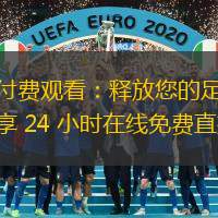 告別付費觀看：釋放您的足球癮，盡享 24 小時在線免費直播！